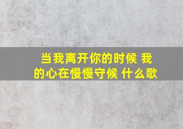 当我离开你的时候 我的心在慢慢守候 什么歌